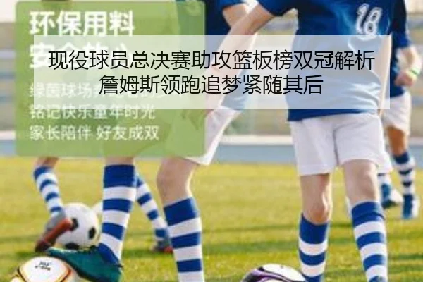 现役球员总决赛助攻篮板榜双冠解析 詹姆斯领跑追梦紧随其后