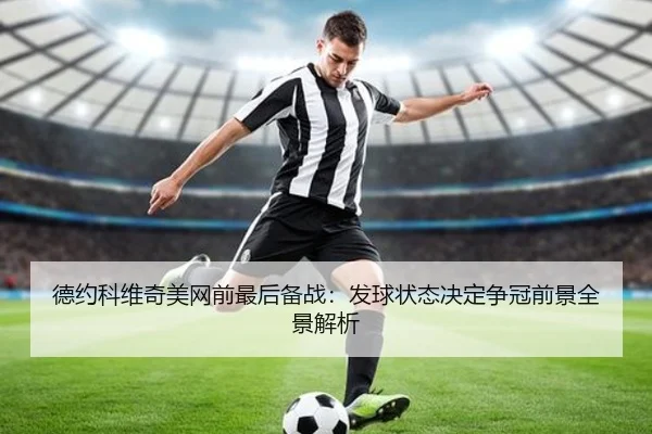 德约科维奇美网前最后备战：发球状态决定争冠前景全景解析